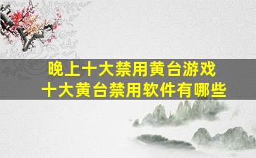 晚上十大禁用黄台游戏 十大黄台禁用软件有哪些